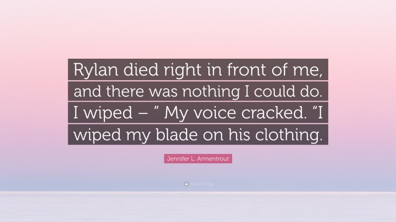 Jennifer L. Armentrout Quote: “Rylan died right in front of me, and there was nothing I could do. I wiped – ” My voice cracked. “I wiped my blade on his clothing.”