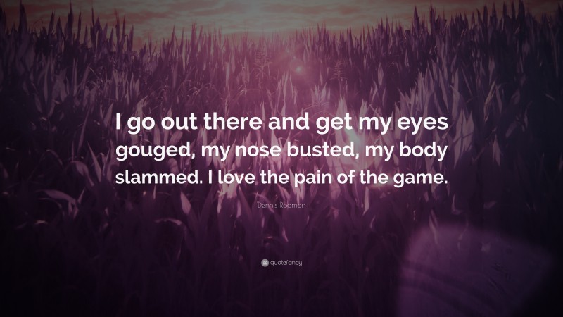 Dennis Rodman Quote: “I go out there and get my eyes gouged, my nose busted, my body slammed. I love the pain of the game.”