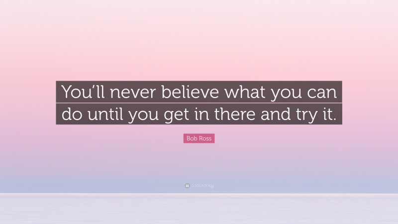 Bob Ross Quote: “You’ll never believe what you can do until you get in there and try it.”