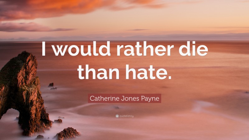 Catherine Jones Payne Quote: “I would rather die than hate.”