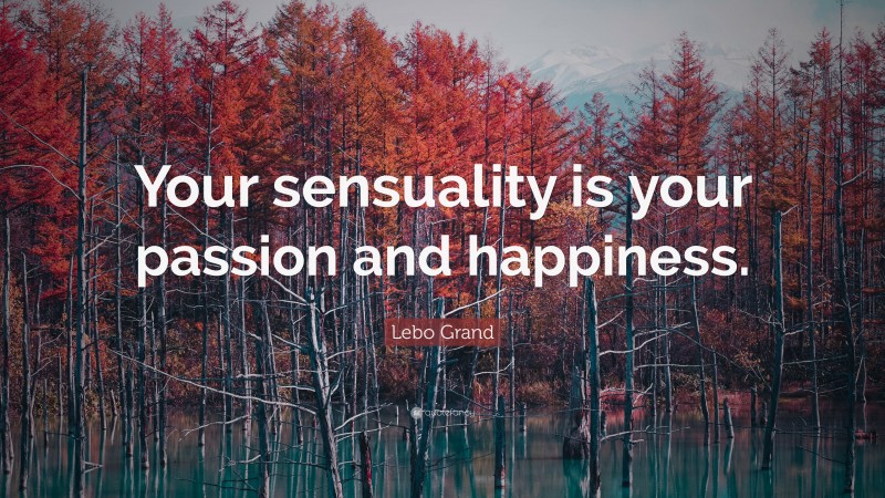 Lebo Grand Quote: “Your sensuality is your passion and happiness.”