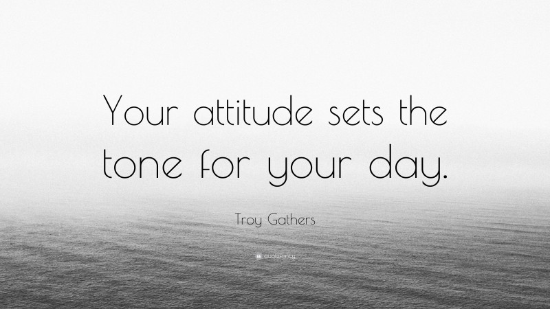 Troy Gathers Quote: “Your attitude sets the tone for your day.”