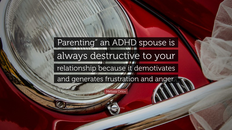 Melissa Orlov Quote: “Parenting” an ADHD spouse is always destructive to your relationship because it demotivates and generates frustration and anger.”