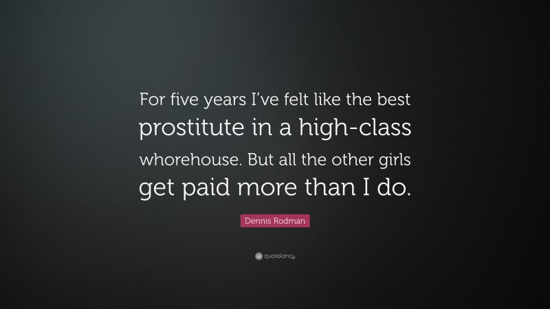 Dennis Rodman Quote: “For five years I’ve felt like the best prostitute in a high-class whorehouse. But all the other girls get paid more than I do.”