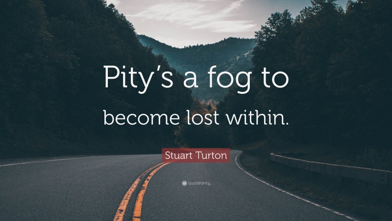 Stuart Turton Quote: “Pity’s a fog to become lost within.”