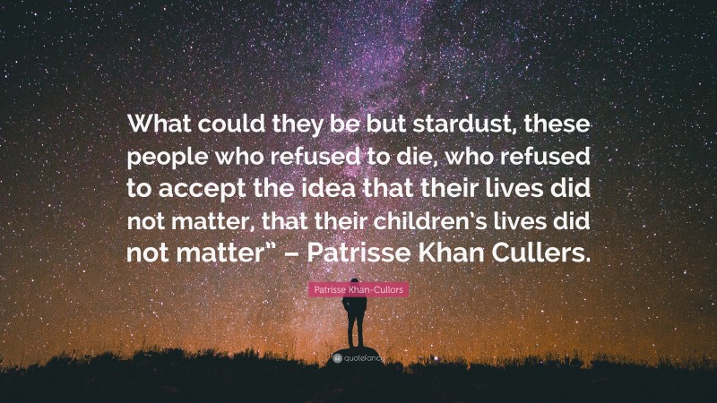 Patrisse Khan-Cullors Quote: “What could they be but stardust, these people who refused to die, who refused to accept the idea that their lives did not matter, that their children’s lives did not matter” – Patrisse Khan Cullers.”