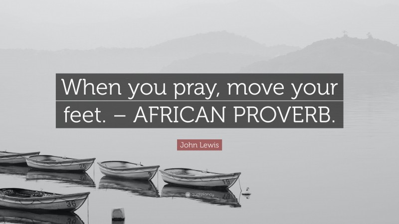 John Lewis Quote: “When you pray, move your feet. – AFRICAN PROVERB.”