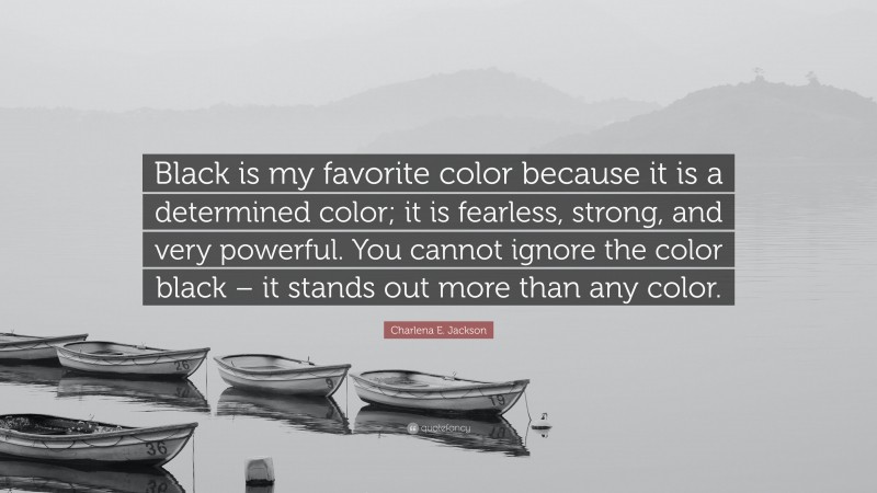 Charlena E. Jackson Quote: “Black is my favorite color because it is a determined color; it is fearless, strong, and very powerful. You cannot ignore the color black – it stands out more than any color.”