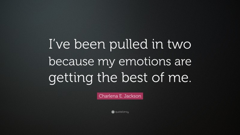 Charlena E. Jackson Quote: “I’ve been pulled in two because my emotions are getting the best of me.”