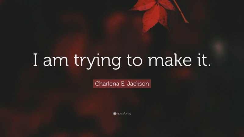 Charlena E. Jackson Quote: “I am trying to make it.”