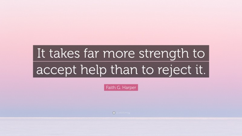 Faith G. Harper Quote: “It takes far more strength to accept help than to reject it.”