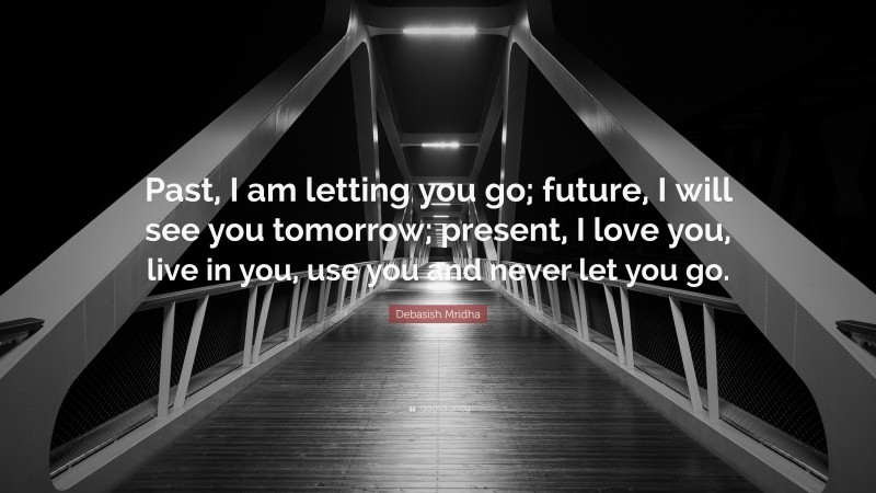 Debasish Mridha Quote: “Past, I am letting you go; future, I will see you tomorrow; present, I love you, live in you, use you and never let you go.”