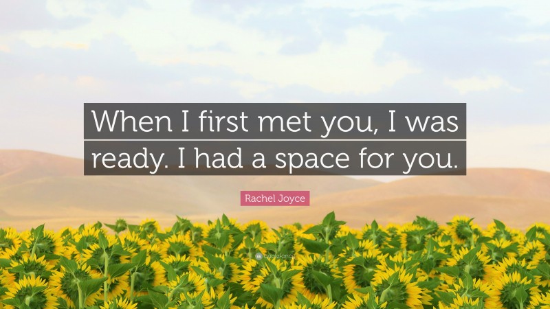 Rachel Joyce Quote: “When I first met you, I was ready. I had a space for you.”
