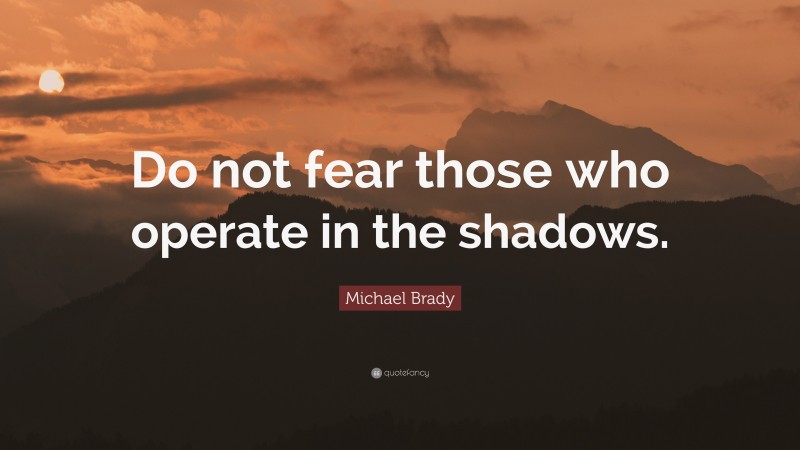 Michael Brady Quote: “Do not fear those who operate in the shadows.”