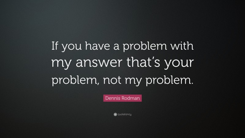Dennis Rodman Quote: “If you have a problem with my answer that’s your problem, not my problem.”