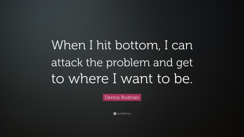 Dennis Rodman Quote: “When I hit bottom, I can attack the problem and get to where I want to be.”