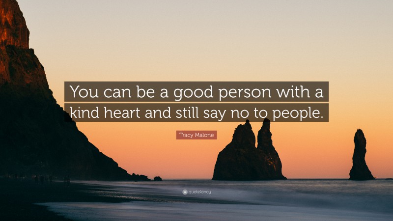 Tracy Malone Quote: “You can be a good person with a kind heart and still say no to people.”