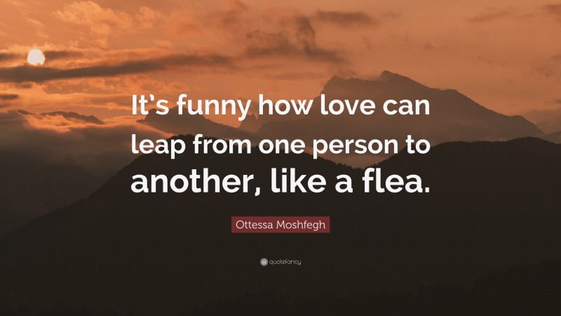 Ottessa Moshfegh Quote: “It’s funny how love can leap from one person to another, like a flea.”