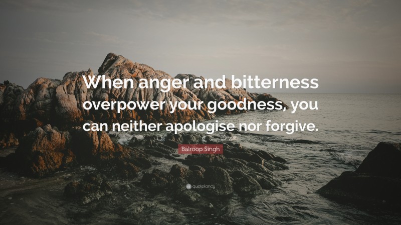 Balroop Singh Quote: “When anger and bitterness overpower your goodness, you can neither apologise nor forgive.”