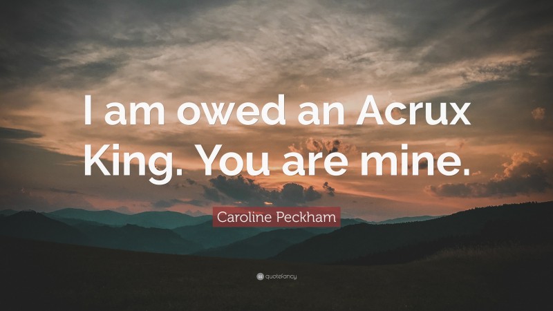 Caroline Peckham Quote: “I am owed an Acrux King. You are mine.”