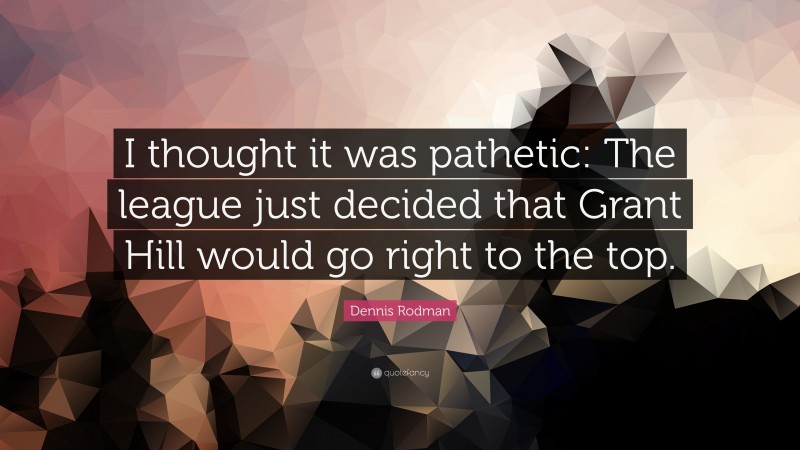 Dennis Rodman Quote: “I thought it was pathetic: The league just decided that Grant Hill would go right to the top.”