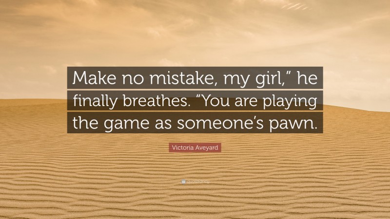 Victoria Aveyard Quote: “Make no mistake, my girl,” he finally breathes. “You are playing the game as someone’s pawn.”