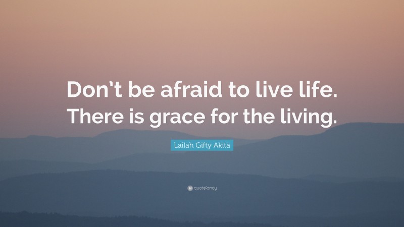 Lailah Gifty Akita Quote: “Don’t be afraid to live life. There is grace for the living.”