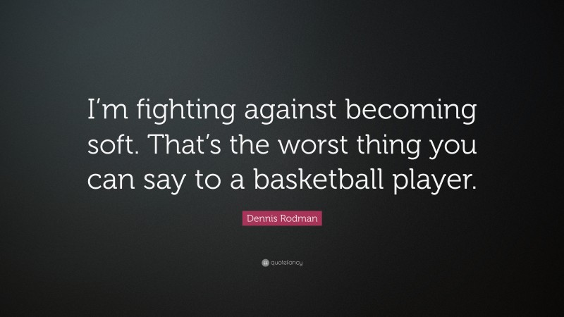 Dennis Rodman Quote: “I’m fighting against becoming soft. That’s the worst thing you can say to a basketball player.”