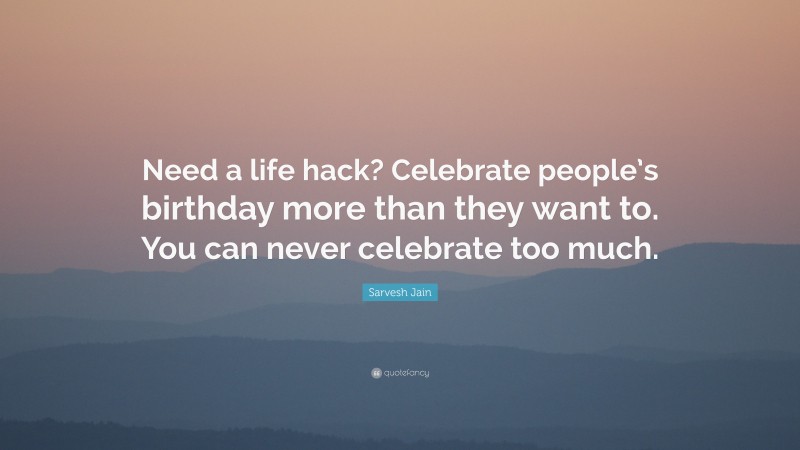 Sarvesh Jain Quote: “Need a life hack? Celebrate people’s birthday more than they want to. You can never celebrate too much.”