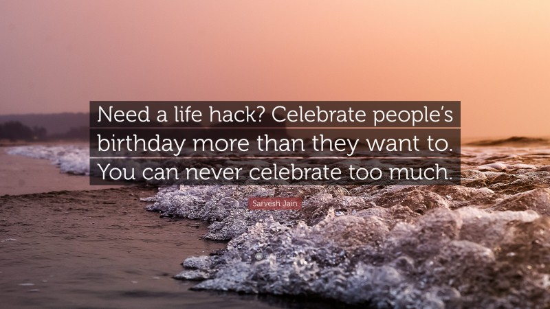 Sarvesh Jain Quote: “Need a life hack? Celebrate people’s birthday more than they want to. You can never celebrate too much.”