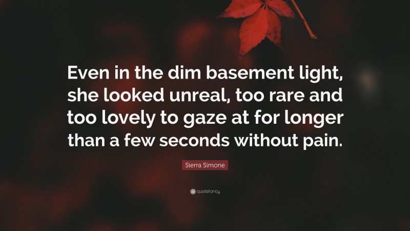 Sierra Simone Quote: “Even in the dim basement light, she looked unreal, too rare and too lovely to gaze at for longer than a few seconds without pain.”