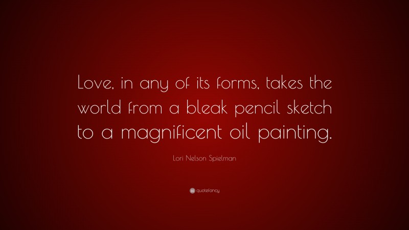 Lori Nelson Spielman Quote: “Love, in any of its forms, takes the world from a bleak pencil sketch to a magnificent oil painting.”