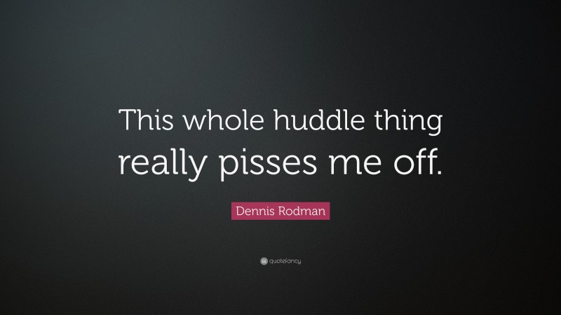 Dennis Rodman Quote: “This whole huddle thing really pisses me off.”