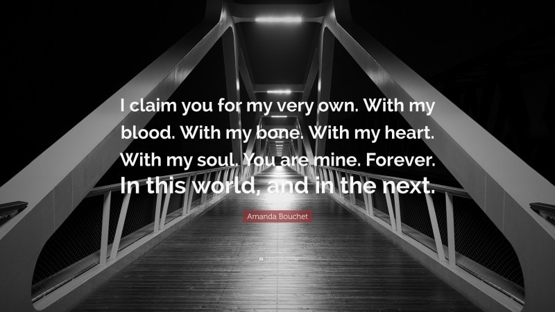 Amanda Bouchet Quote: “I claim you for my very own. With my blood. With my bone. With my heart. With my soul. You are mine. Forever. In this world, and in the next.”