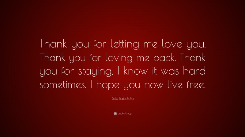 Bolu Babalola Quote: “Thank you for letting me love you. Thank you for loving me back. Thank you for staying, I know it was hard sometimes. I hope you now live free.”