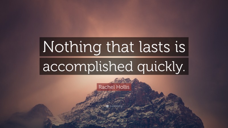 Rachel Hollis Quote: “Nothing that lasts is accomplished quickly.”