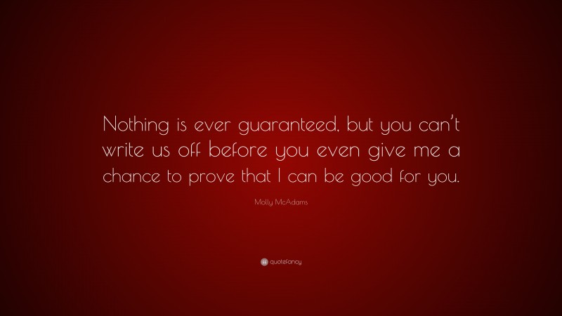 Molly McAdams Quote: “Nothing is ever guaranteed, but you can’t write us off before you even give me a chance to prove that I can be good for you.”