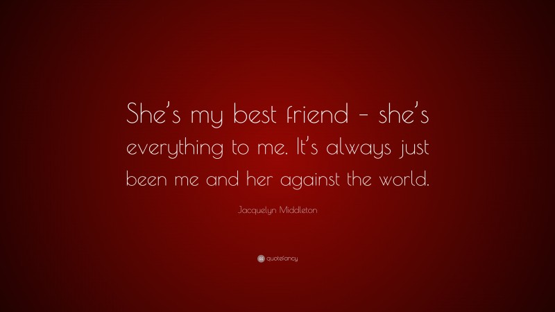 Jacquelyn Middleton Quote: “She’s my best friend – she’s everything to me. It’s always just been me and her against the world.”