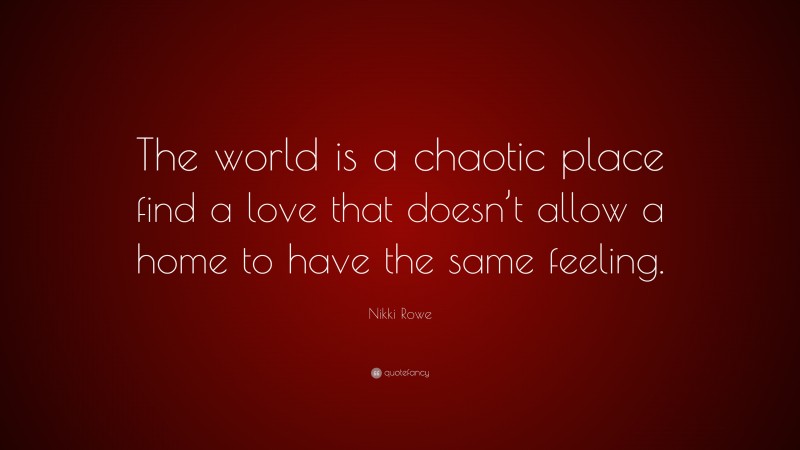 Nikki Rowe Quote: “The world is a chaotic place find a love that doesn’t allow a home to have the same feeling.”