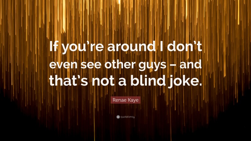 Renae Kaye Quote: “If you’re around I don’t even see other guys – and that’s not a blind joke.”