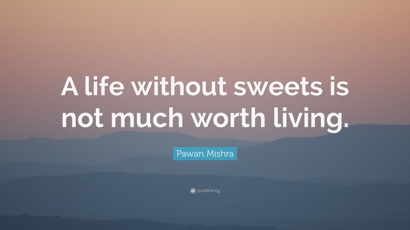 Pawan Mishra Quote: “A life without sweets is not much worth living.”