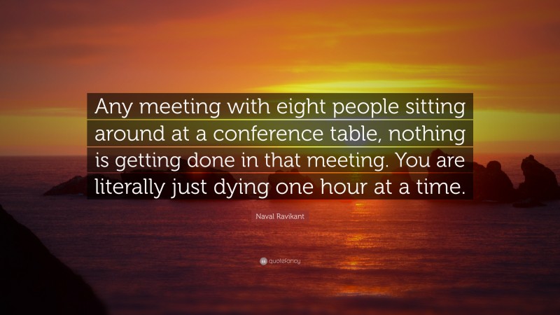 Naval Ravikant Quote: “Any meeting with eight people sitting around at a conference table, nothing is getting done in that meeting. You are literally just dying one hour at a time.”