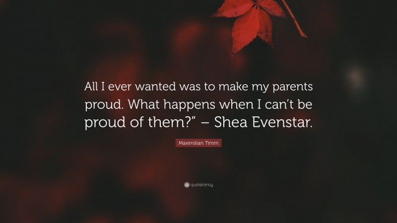 Maximilian Timm Quote: “All I ever wanted was to make my parents proud. What happens when I can’t be proud of them?” – Shea Evenstar.”