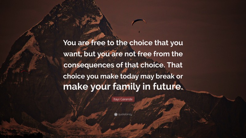 Itayi Garande Quote: “You are free to the choice that you want, but you are not free from the consequences of that choice. That choice you make today may break or make your family in future.”