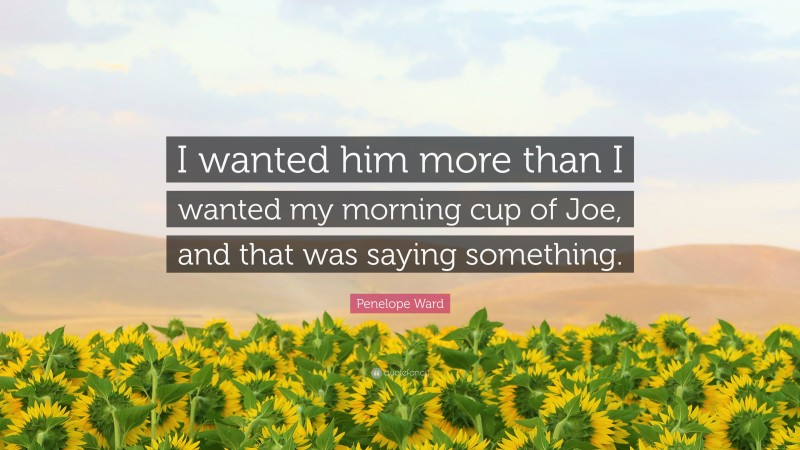 Penelope Ward Quote: “I wanted him more than I wanted my morning cup of Joe, and that was saying something.”