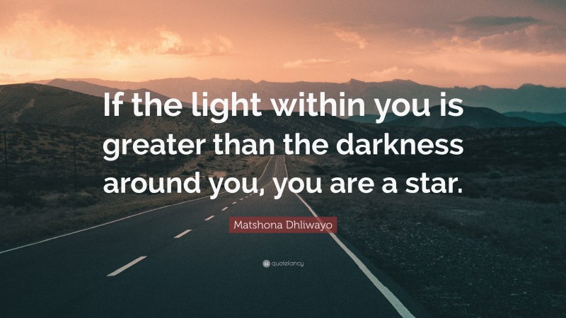 Matshona Dhliwayo Quote: “If the light within you is greater than the darkness around you, you are a star.”