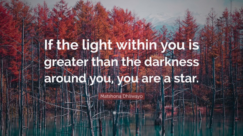 Matshona Dhliwayo Quote: “If the light within you is greater than the darkness around you, you are a star.”