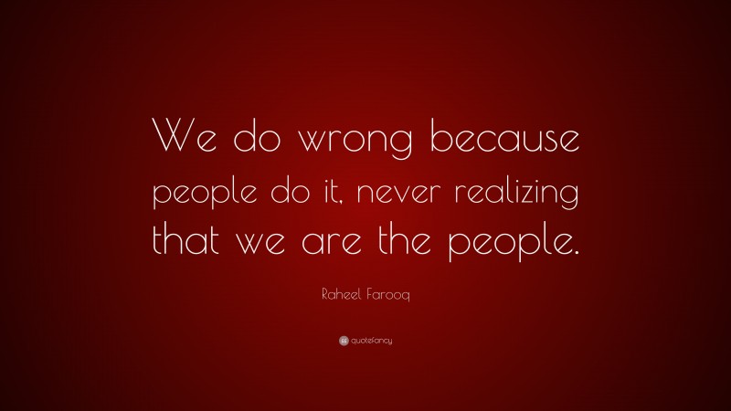 Raheel Farooq Quote: “We do wrong because people do it, never realizing that we are the people.”