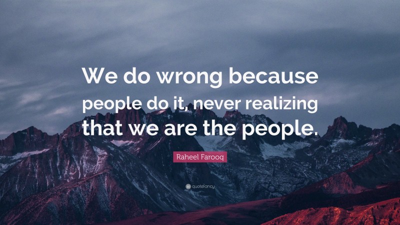 Raheel Farooq Quote: “We do wrong because people do it, never realizing that we are the people.”