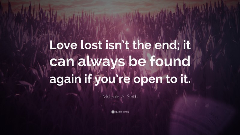 Melanie A. Smith Quote: “Love lost isn’t the end; it can always be found again if you’re open to it.”